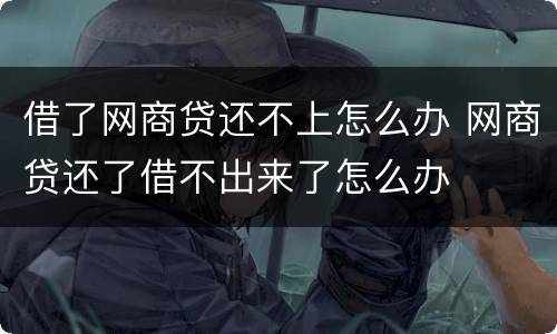 借了网商贷还不上怎么办 网商贷还了借不出来了怎么办