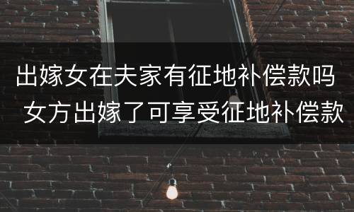 出嫁女在夫家有征地补偿款吗 女方出嫁了可享受征地补偿款吗