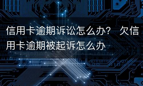 信用卡逾期诉讼怎么办？ 欠信用卡逾期被起诉怎么办