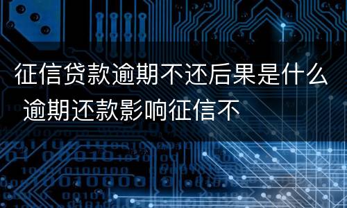 征信贷款逾期不还后果是什么 逾期还款影响征信不