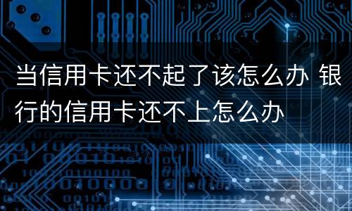当信用卡还不起了该怎么办 银行的信用卡还不上怎么办
