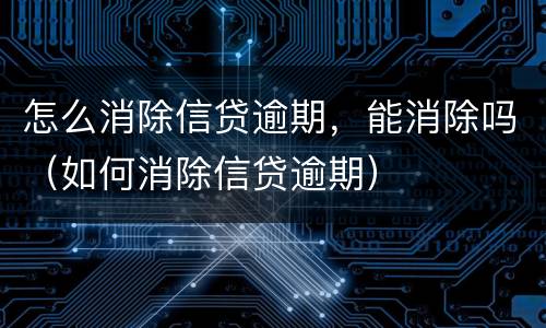 怎么消除信贷逾期，能消除吗（如何消除信贷逾期）