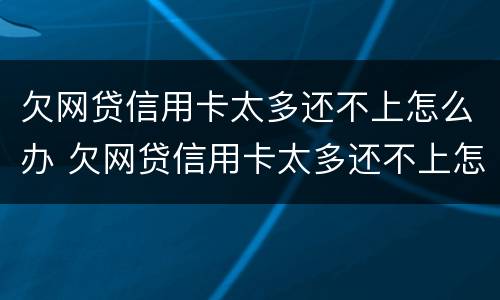 欠网贷信用卡太多还不上怎么办 欠网贷信用卡太多还不上怎么办呢