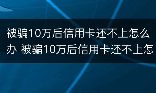 被骗10万后信用卡还不上怎么办 被骗10万后信用卡还不上怎么办呢