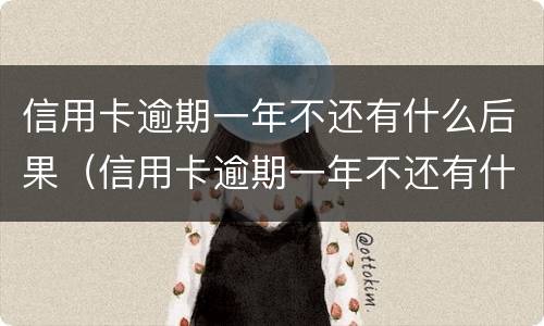 信用卡逾期一年不还有什么后果（信用卡逾期一年不还有什么后果嘛）