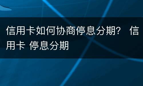 信用卡如何协商停息分期？ 信用卡 停息分期