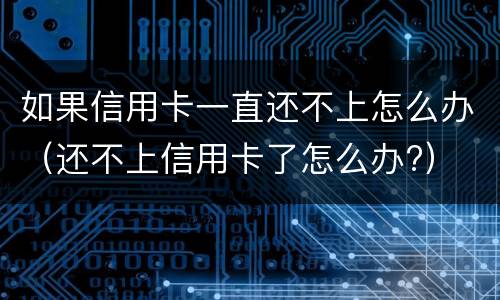 如果信用卡一直还不上怎么办（还不上信用卡了怎么办?）