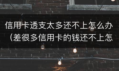 信用卡透支太多还不上怎么办（差很多信用卡的钱还不上怎么办）