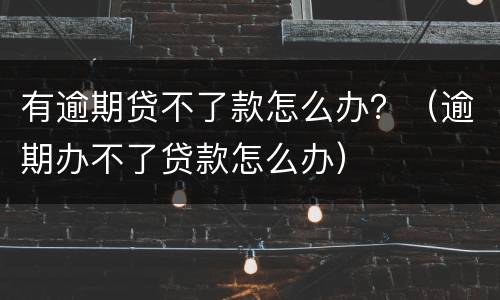有逾期贷不了款怎么办？（逾期办不了贷款怎么办）