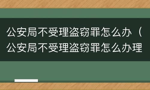 公安局不受理盗窃罪怎么办（公安局不受理盗窃罪怎么办理）
