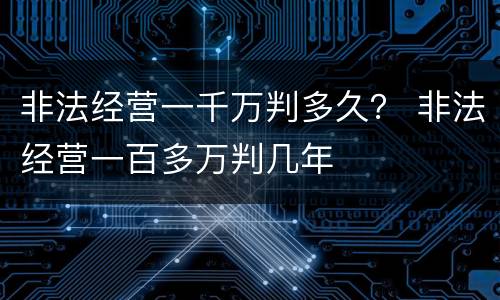 非法经营一千万判多久？ 非法经营一百多万判几年