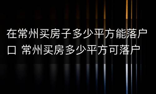 在常州买房子多少平方能落户口 常州买房多少平方可落户