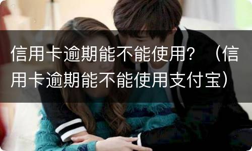 信用卡逾期能不能使用？（信用卡逾期能不能使用支付宝）