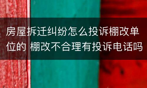 房屋拆迁纠纷怎么投诉棚改单位的 棚改不合理有投诉电话吗?