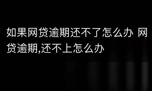 如果网贷逾期还不了怎么办 网贷逾期,还不上怎么办
