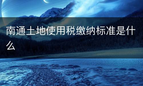 南通土地使用税缴纳标准是什么