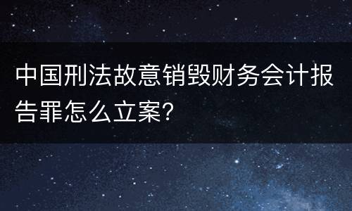 中国刑法故意销毁财务会计报告罪怎么立案？