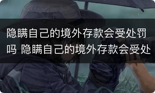 隐瞒自己的境外存款会受处罚吗 隐瞒自己的境外存款会受处罚吗