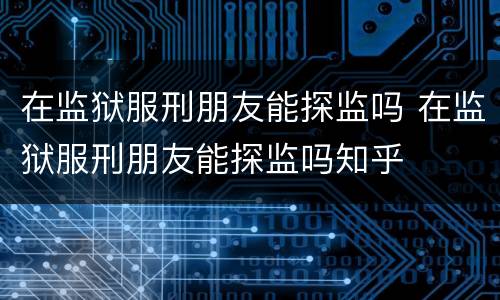 在监狱服刑朋友能探监吗 在监狱服刑朋友能探监吗知乎