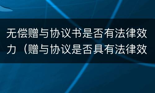 无偿赠与协议书是否有法律效力（赠与协议是否具有法律效力）