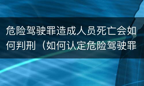 危险驾驶罪造成人员死亡会如何判刑（如何认定危险驾驶罪?危险驾驶罪判多久?）