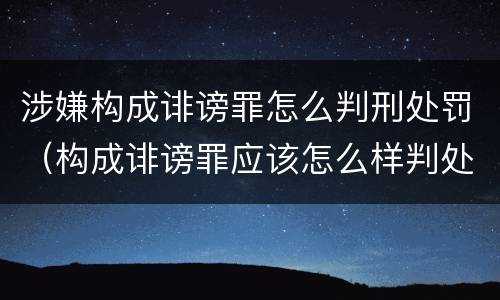 涉嫌构成诽谤罪怎么判刑处罚（构成诽谤罪应该怎么样判处）