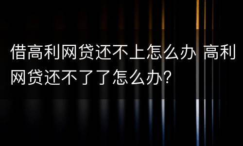 借高利网贷还不上怎么办 高利网贷还不了了怎么办?