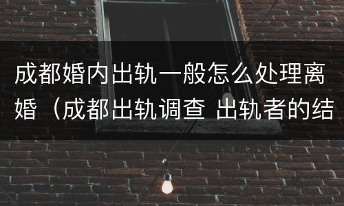 成都婚内出轨一般怎么处理离婚（成都出轨调查 出轨者的结果无非三个,你知道吗_手机...）