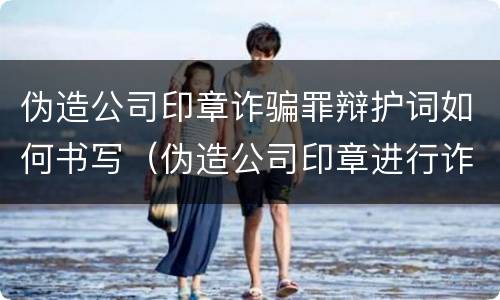 伪造公司印章诈骗罪辩护词如何书写（伪造公司印章进行诈骗罪）
