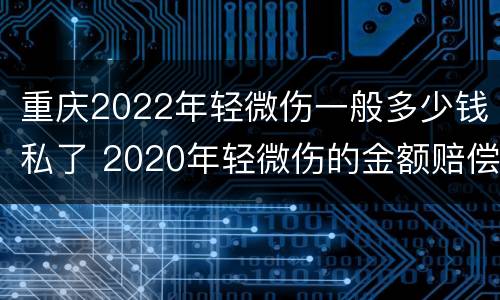 重庆2022年轻微伤一般多少钱私了 2020年轻微伤的金额赔偿标准