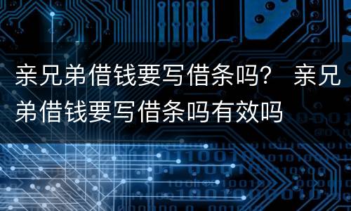 亲兄弟借钱要写借条吗？ 亲兄弟借钱要写借条吗有效吗