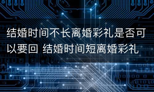 结婚时间不长离婚彩礼是否可以要回 结婚时间短离婚彩礼