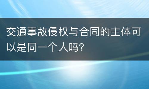 交通事故侵权与合同的主体可以是同一个人吗？