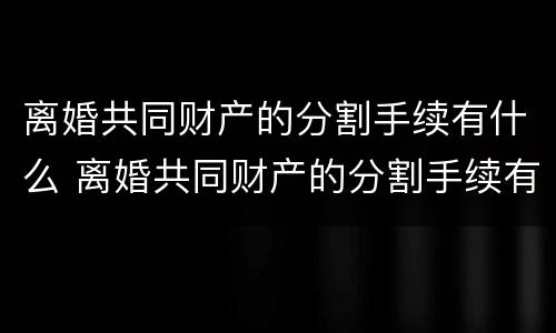 离婚共同财产的分割手续有什么 离婚共同财产的分割手续有什么用