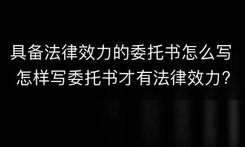 具备法律效力的委托书怎么写 怎样写委托书才有法律效力?