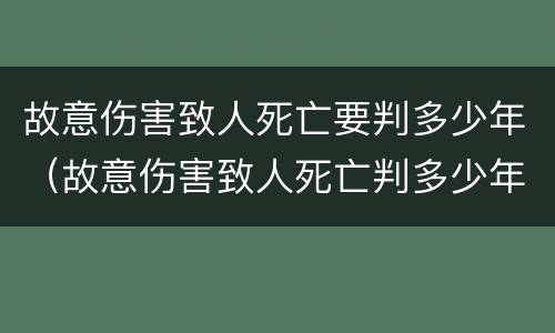 故意伤害致人死亡要判多少年（故意伤害致人死亡判多少年徒刑）