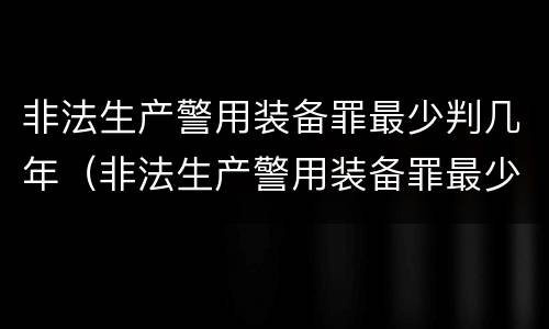 非法生产警用装备罪最少判几年（非法生产警用装备罪最少判几年刑期）