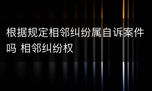 根据规定相邻纠纷属自诉案件吗 相邻纠纷权