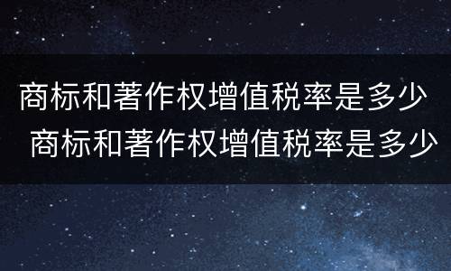 商标和著作权增值税率是多少 商标和著作权增值税率是多少啊