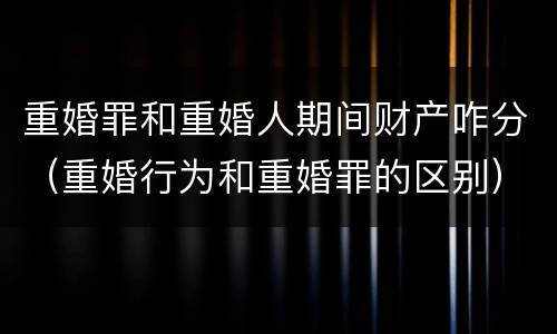 重婚罪和重婚人期间财产咋分（重婚行为和重婚罪的区别）
