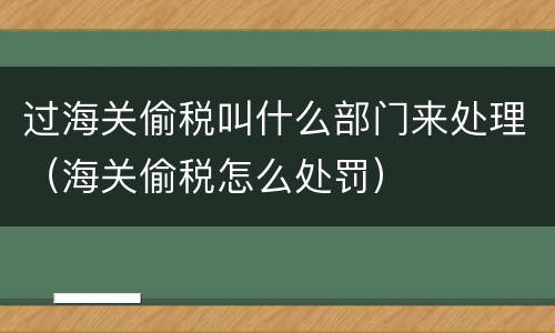 过海关偷税叫什么部门来处理（海关偷税怎么处罚）