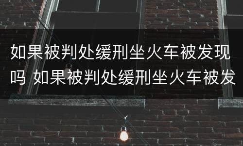 如果被判处缓刑坐火车被发现吗 如果被判处缓刑坐火车被发现吗怎么处理
