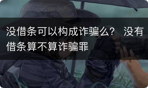 没借条可以构成诈骗么？ 没有借条算不算诈骗罪