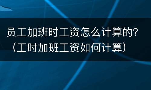 员工加班时工资怎么计算的？（工时加班工资如何计算）