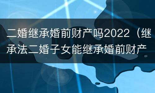 二婚继承婚前财产吗2022（继承法二婚子女能继承婚前财产吗）