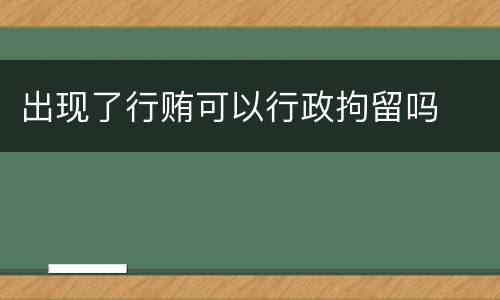 出现了行贿可以行政拘留吗