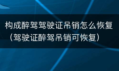 构成醉驾驾驶证吊销怎么恢复（驾驶证醉驾吊销可恢复）