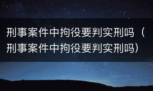 刑事案件中拘役要判实刑吗（刑事案件中拘役要判实刑吗）