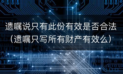 遗嘱说只有此份有效是否合法（遗嘱只写所有财产有效么）