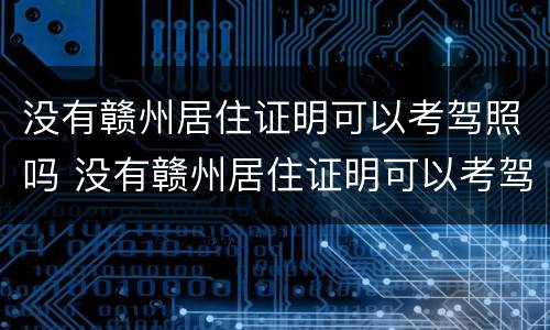 没有赣州居住证明可以考驾照吗 没有赣州居住证明可以考驾照吗